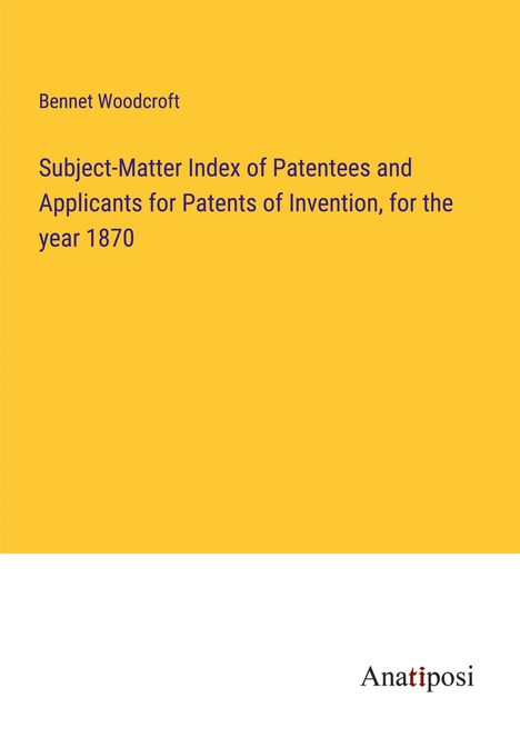 Bennet Woodcroft: Subject-Matter Index of Patentees and Applicants for Patents of Invention, for the year 1870, Buch