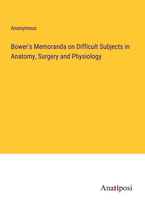 Anonymous: Bower's Memoranda on Difficult Subjects in Anatomy, Surgery and Physiology, Buch