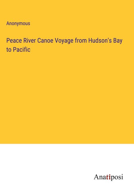 Anonymous: Peace River Canoe Voyage from Hudson's Bay to Pacific, Buch