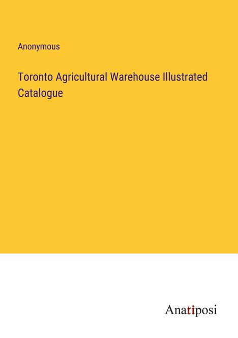 Anonymous: Toronto Agricultural Warehouse Illustrated Catalogue, Buch