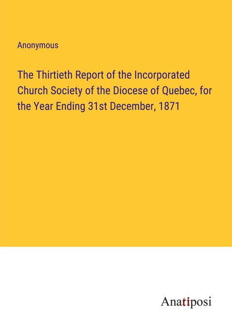 Anonymous: The Thirtieth Report of the Incorporated Church Society of the Diocese of Quebec, for the Year Ending 31st December, 1871, Buch