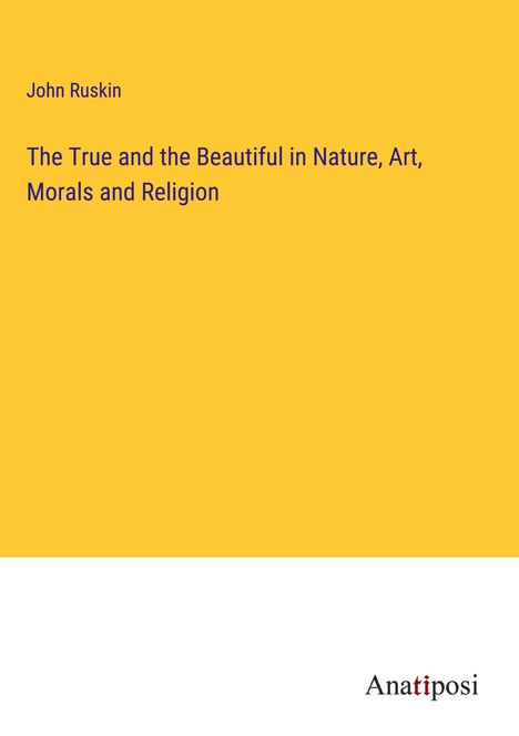 John Ruskin: The True and the Beautiful in Nature, Art, Morals and Religion, Buch