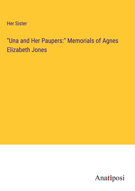 Her Sister: "Una and Her Paupers:" Memorials of Agnes Elizabeth Jones, Buch