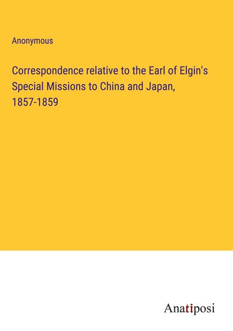 Anonymous: Correspondence relative to the Earl of Elgin's Special Missions to China and Japan, 1857-1859, Buch