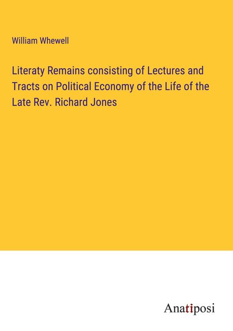 William Whewell: Literaty Remains consisting of Lectures and Tracts on Political Economy of the Life of the Late Rev. Richard Jones, Buch