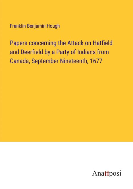 Franklin Benjamin Hough: Papers concerning the Attack on Hatfield and Deerfield by a Party of Indians from Canada, September Nineteenth, 1677, Buch