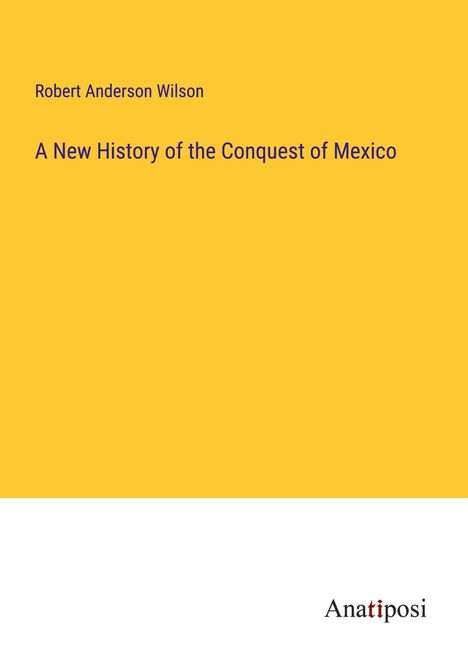 Robert Anderson Wilson: A New History of the Conquest of Mexico, Buch