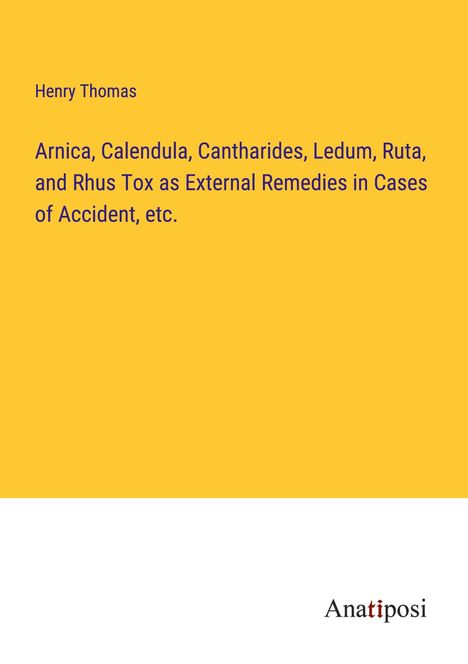 Henry Thomas: Arnica, Calendula, Cantharides, Ledum, Ruta, and Rhus Tox as External Remedies in Cases of Accident, etc., Buch
