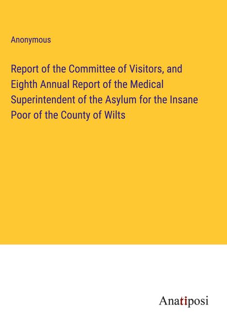 Anonymous: Report of the Committee of Visitors, and Eighth Annual Report of the Medical Superintendent of the Asylum for the Insane Poor of the County of Wilts, Buch