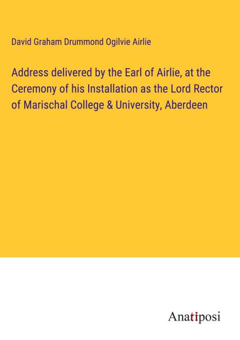 David Graham Drummond Ogilvie Airlie: Address delivered by the Earl of Airlie, at the Ceremony of his Installation as the Lord Rector of Marischal College &amp; University, Aberdeen, Buch