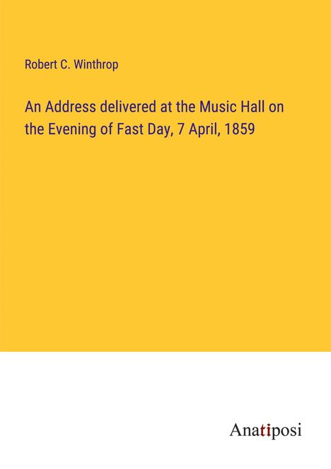 Robert C. Winthrop: An Address delivered at the Music Hall on the Evening of Fast Day, 7 April, 1859, Buch