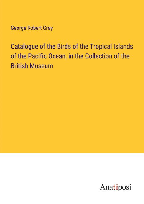 George Robert Gray: Catalogue of the Birds of the Tropical Islands of the Pacific Ocean, in the Collection of the British Museum, Buch