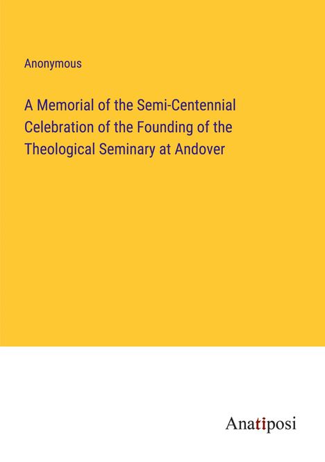 Anonymous: A Memorial of the Semi-Centennial Celebration of the Founding of the Theological Seminary at Andover, Buch
