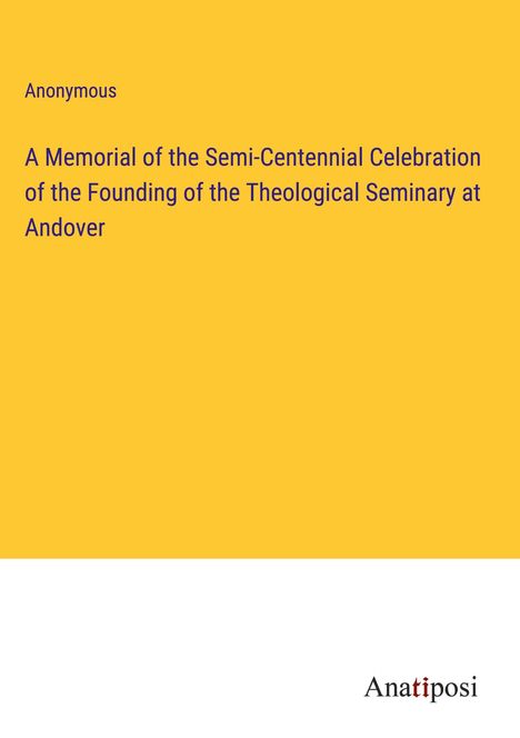 Anonymous: A Memorial of the Semi-Centennial Celebration of the Founding of the Theological Seminary at Andover, Buch