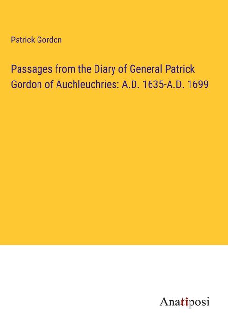 Patrick Gordon: Passages from the Diary of General Patrick Gordon of Auchleuchries: A.D. 1635-A.D. 1699, Buch