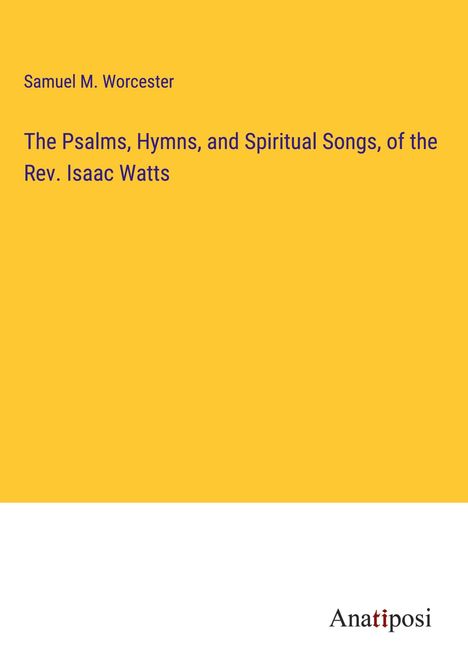 Samuel M. Worcester: The Psalms, Hymns, and Spiritual Songs, of the Rev. Isaac Watts, Buch