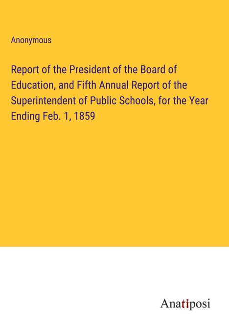 Anonymous: Report of the President of the Board of Education, and Fifth Annual Report of the Superintendent of Public Schools, for the Year Ending Feb. 1, 1859, Buch