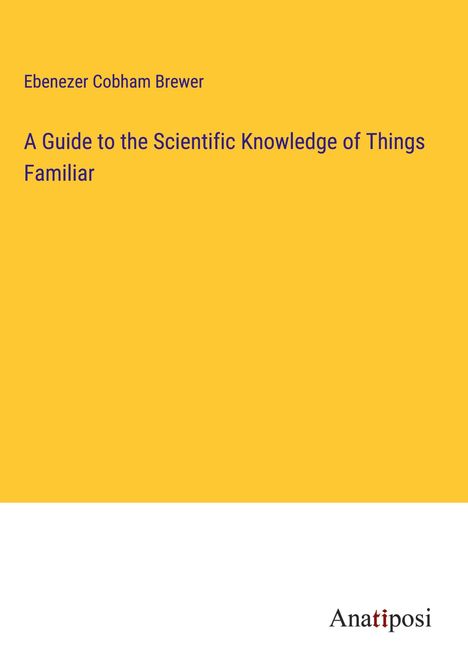 Ebenezer Cobham Brewer: A Guide to the Scientific Knowledge of Things Familiar, Buch