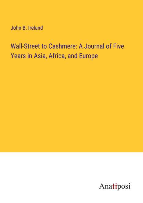 John B. Ireland: Wall-Street to Cashmere: A Journal of Five Years in Asia, Africa, and Europe, Buch