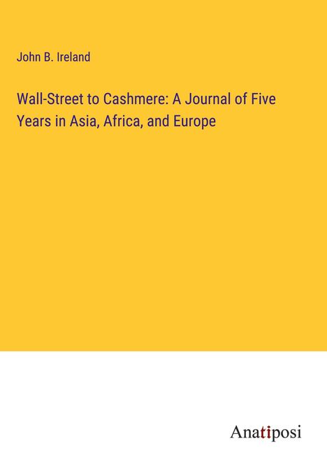 John B. Ireland: Wall-Street to Cashmere: A Journal of Five Years in Asia, Africa, and Europe, Buch