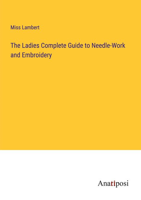 Miss Lambert: The Ladies Complete Guide to Needle-Work and Embroidery, Buch