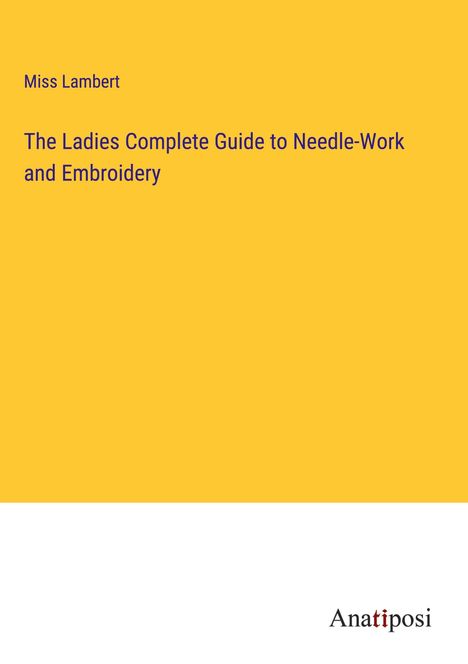 Miss Lambert: The Ladies Complete Guide to Needle-Work and Embroidery, Buch