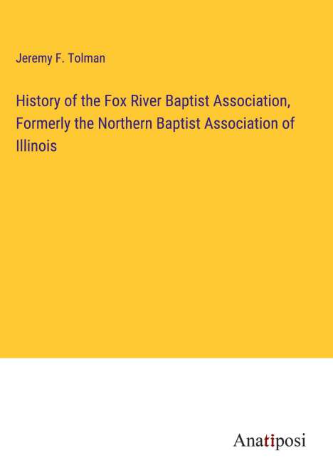 Jeremy F. Tolman: History of the Fox River Baptist Association, Formerly the Northern Baptist Association of Illinois, Buch