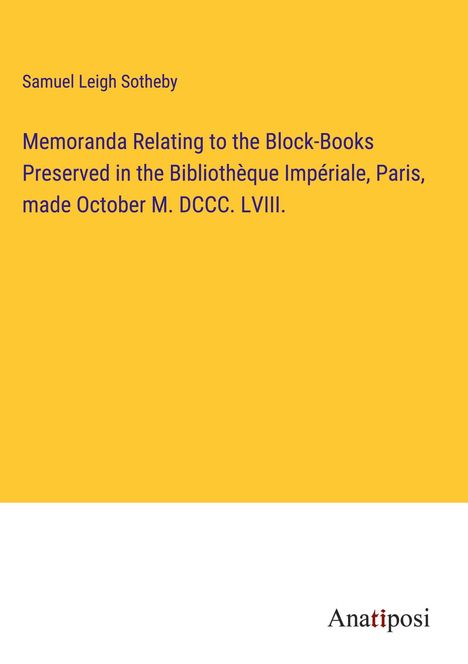 Samuel Leigh Sotheby: Memoranda Relating to the Block-Books Preserved in the Bibliothèque Impériale, Paris, made October M. DCCC. LVIII., Buch