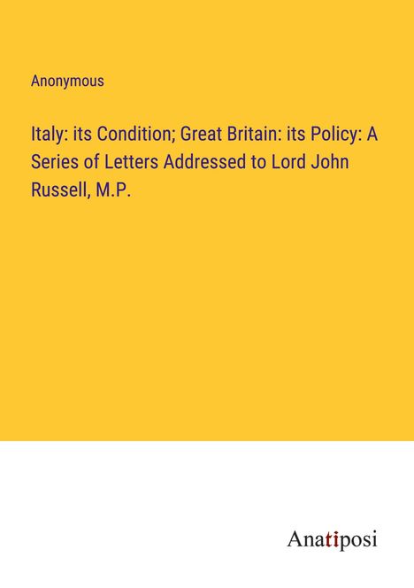 Anonymous: Italy: its Condition; Great Britain: its Policy: A Series of Letters Addressed to Lord John Russell, M.P., Buch