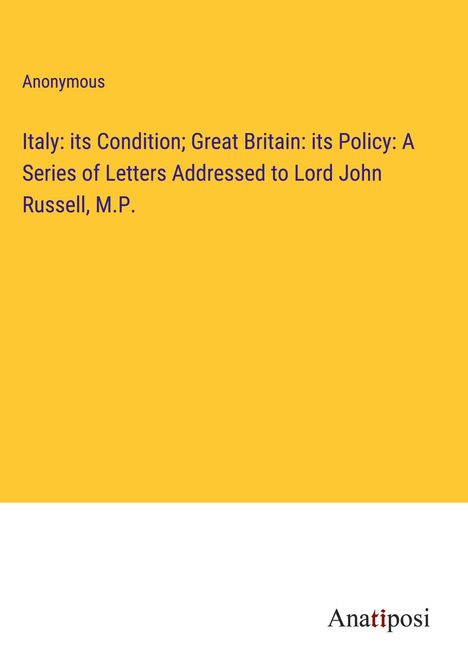 Anonymous: Italy: its Condition; Great Britain: its Policy: A Series of Letters Addressed to Lord John Russell, M.P., Buch