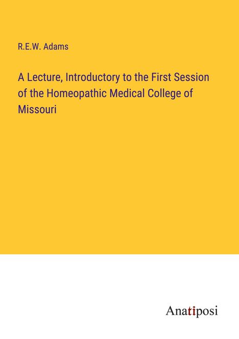 R. E. W. Adams: A Lecture, Introductory to the First Session of the Homeopathic Medical College of Missouri, Buch
