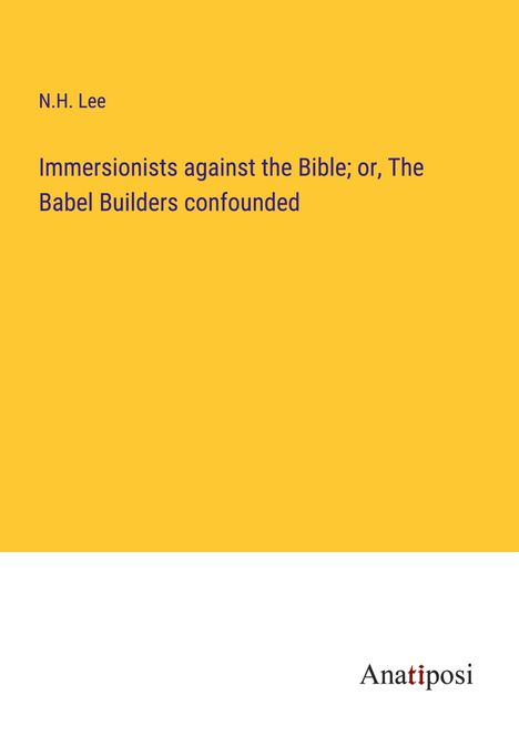 N. H. Lee: Immersionists against the Bible; or, The Babel Builders confounded, Buch