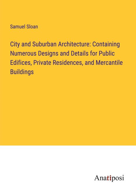 Samuel Sloan: City and Suburban Architecture: Containing Numerous Designs and Details for Public Edifices, Private Residences, and Mercantile Buildings, Buch