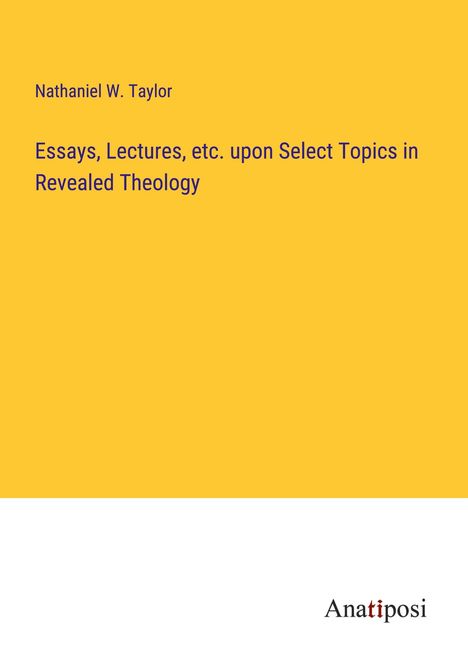 Nathaniel W. Taylor: Essays, Lectures, etc. upon Select Topics in Revealed Theology, Buch