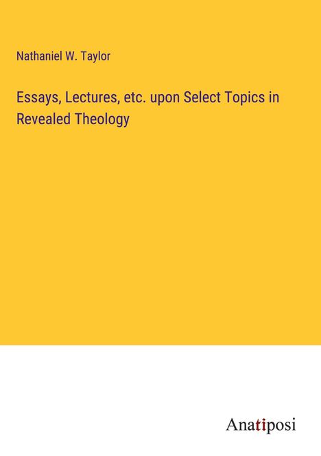 Nathaniel W. Taylor: Essays, Lectures, etc. upon Select Topics in Revealed Theology, Buch