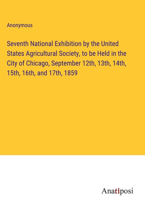 Anonymous: Seventh National Exhibition by the United States Agricultural Society, to be Held in the City of Chicago, September 12th, 13th, 14th, 15th, 16th, and 17th, 1859, Buch