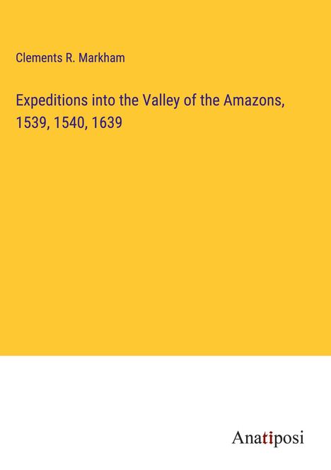 Clements R. Markham: Expeditions into the Valley of the Amazons, 1539, 1540, 1639, Buch