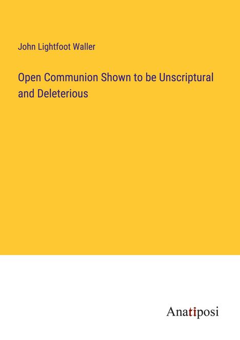 John Lightfoot Waller: Open Communion Shown to be Unscriptural and Deleterious, Buch