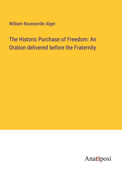 William Rounseville Alger: The Historic Purchase of Freedom: An Oration delivered before the Fraternity, Buch