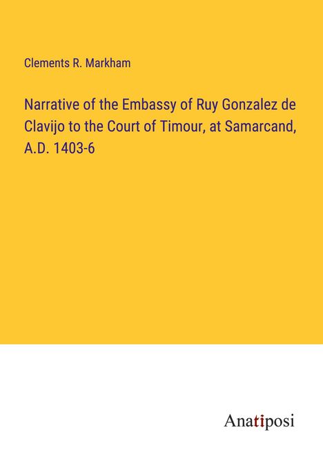 Clements R. Markham: Narrative of the Embassy of Ruy Gonzalez de Clavijo to the Court of Timour, at Samarcand, A.D. 1403-6, Buch