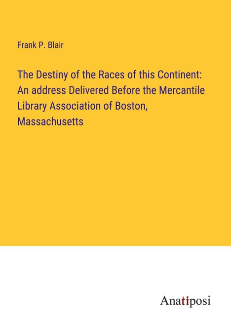 Frank P. Blair: The Destiny of the Races of this Continent: An address Delivered Before the Mercantile Library Association of Boston, Massachusetts, Buch