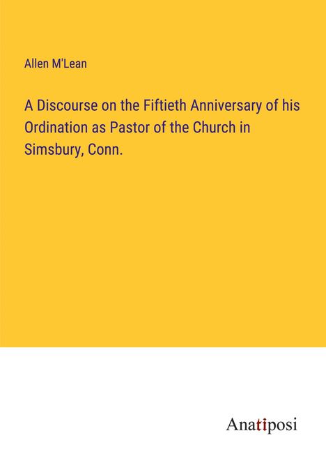 Allen M'Lean: A Discourse on the Fiftieth Anniversary of his Ordination as Pastor of the Church in Simsbury, Conn., Buch