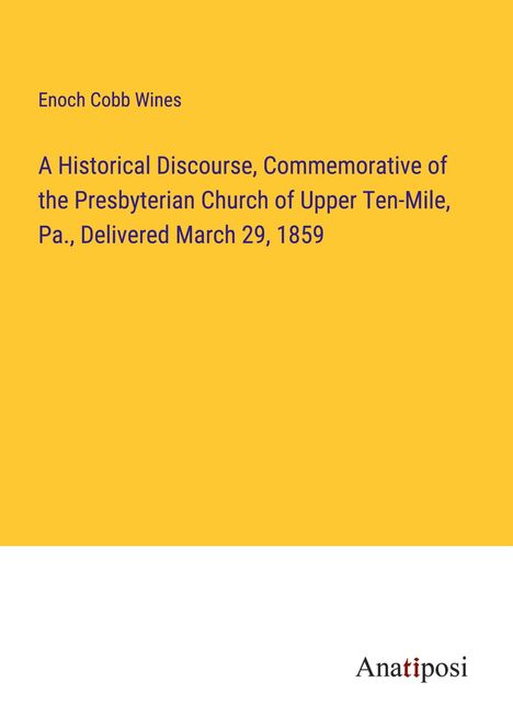 Enoch Cobb Wines: A Historical Discourse, Commemorative of the Presbyterian Church of Upper Ten-Mile, Pa., Delivered March 29, 1859, Buch