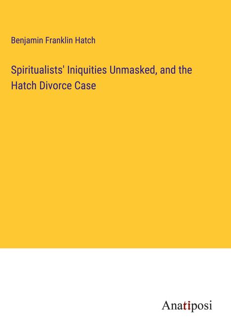 Benjamin Franklin Hatch: Spiritualists' Iniquities Unmasked, and the Hatch Divorce Case, Buch