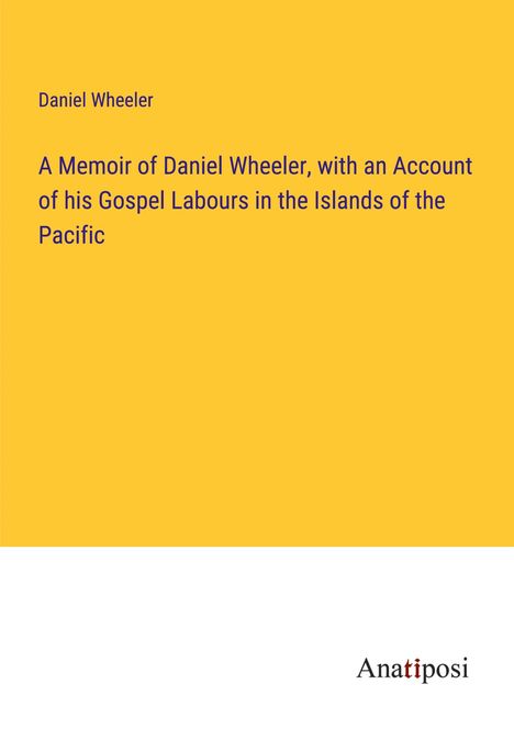 Daniel Wheeler: A Memoir of Daniel Wheeler, with an Account of his Gospel Labours in the Islands of the Pacific, Buch