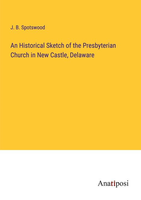 J. B. Spotswood: An Historical Sketch of the Presbyterian Church in New Castle, Delaware, Buch