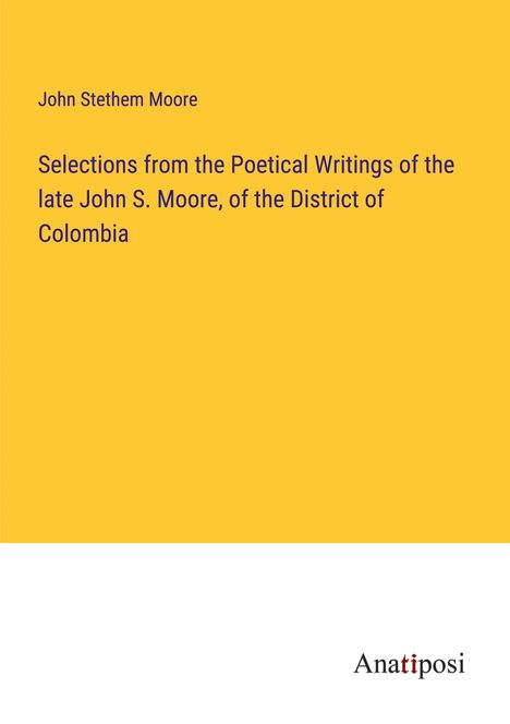 John Stethem Moore: Selections from the Poetical Writings of the late John S. Moore, of the District of Colombia, Buch