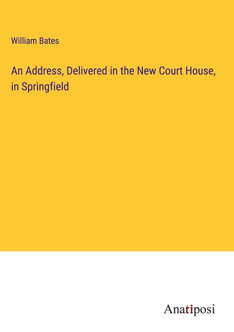 William Bates: An Address, Delivered in the New Court House, in Springfield, Buch
