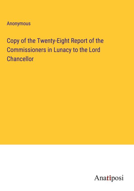 Anonymous: Copy of the Twenty-Eight Report of the Commissioners in Lunacy to the Lord Chancellor, Buch