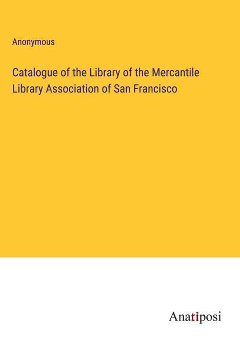 Anonymous: Catalogue of the Library of the Mercantile Library Association of San Francisco, Buch